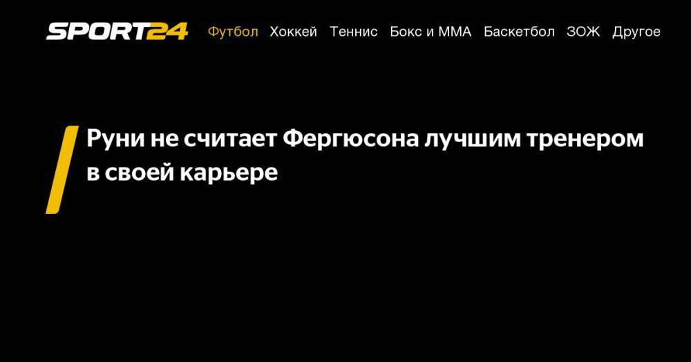 Уэйн Руни - Алексей Фергюсон - Руни не&nbsp;считает Фергюсона лучшим тренером в&nbsp;своей карьере - sport24.ru - Англия