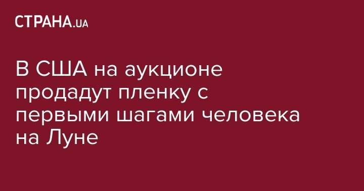 Нил Армстронг - В США на аукционе продадут пленку с первыми шагами человека на Луне - strana.ua - США - Израиль - Париж - Нью-Йорк
