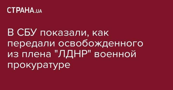 В СБУ показали, как передали освобожденного из плена "ЛДНР" военной прокуратуре - strana.ua - Украина - Киев - Днепропетровская обл. - Днепропетровск - район Павлоградский