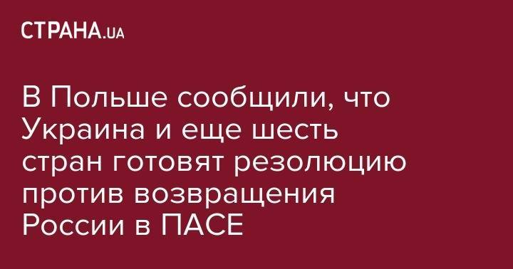 В Польше сообщили, что Украина и еще шесть стран готовят резолюцию против возвращения России в ПАСЕ - strana.ua - Россия - Украина - Грузия - Эстония - Польша - Литва - Латвия - Словакия
