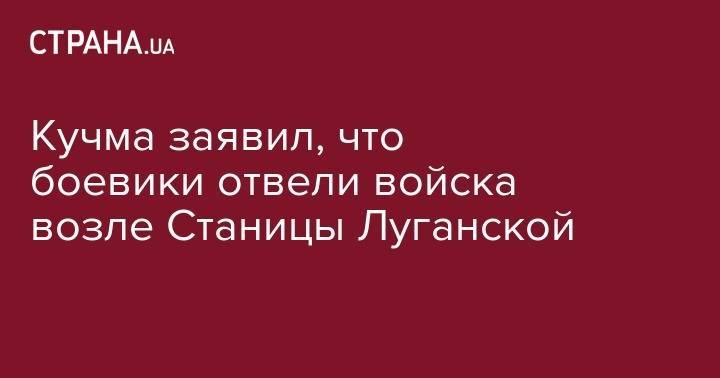 Леонид Кучма - Кучма заявил, что боевики отвели войска возле Станицы Луганской - strana.ua - Украина - Минск - Луганск - станица Луганская