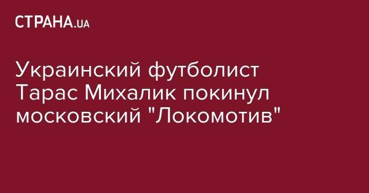 Дмитрий Тарасов - Александр Караваев - Андрей Лунин - Украинский футболист Тарас Михалик покинул московский "Локомотив" - strana.ua - Москва - Россия - Украина - Киев - Луцк