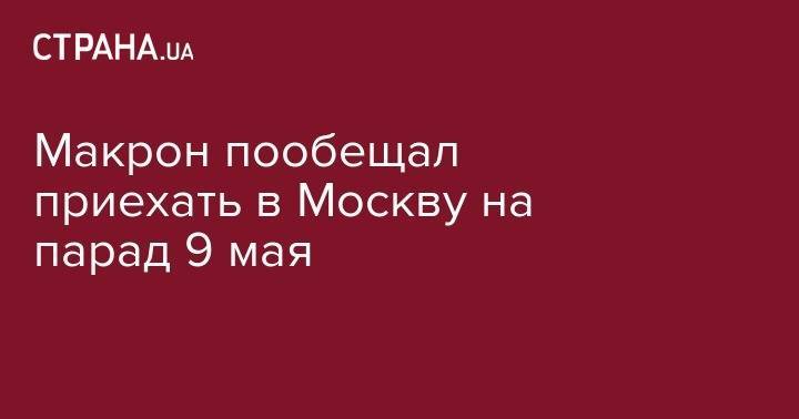 Эммануэль Макрон - Макрон пообещал приехать в Москву на парад 9 мая - strana.ua - Россия - Украина - Франция - с. Путин