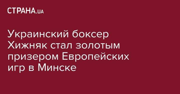 Жан Беленюк - Александр Хижняк - Украинский боксер Хижняк стал золотым призером Европейских игр в Минске - strana.ua - Украина - Белоруссия - Минск - Азербайджан