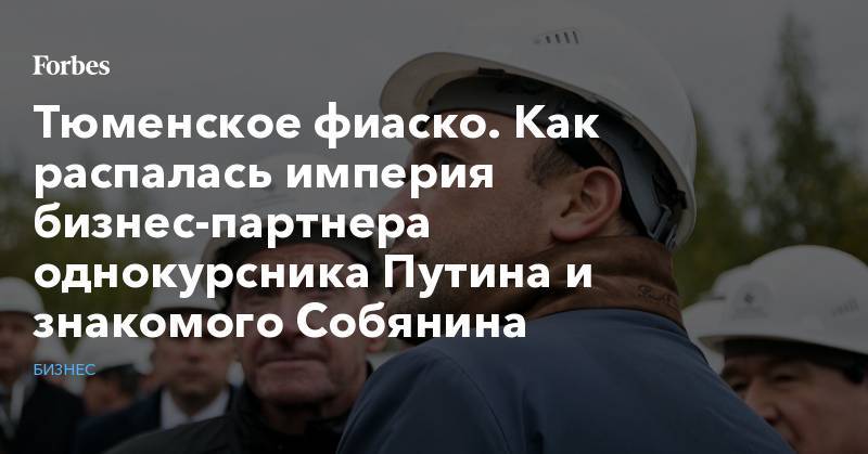 Дмитрий Мазуров - Тюменское фиаско. Как распалась империя бизнес-партнера однокурсника Путина и знакомого Собянина - forbes.ru - Россия