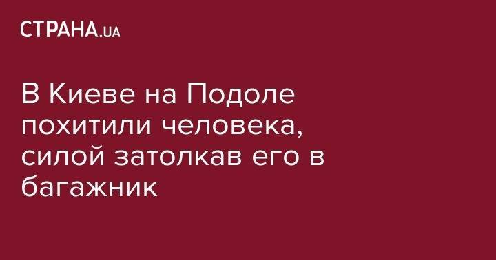 В Киеве на Подоле похитили человека, силой затолкав его в багажник - strana.ua - Киев - Одесская обл.
