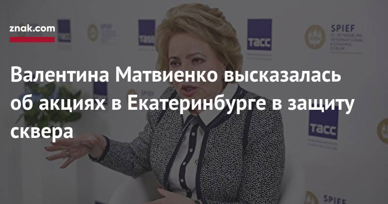 Владимир Путин - Валентина Матвиенко - Валентина Матвиенко высказалась об&nbsp;акциях в&nbsp;Екатеринбурге в&nbsp;защиту сквера - znak.com - Россия - Екатеринбург