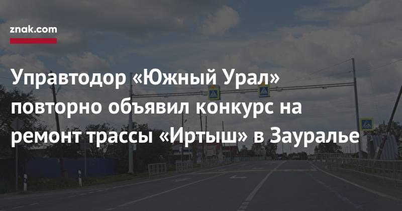 Управтодор «Южный Урал» повторно объявил конкурс на ремонт трассы «Иртыш» в Зауралье - znak.com - Челябинск - Курган - район Мишкинский