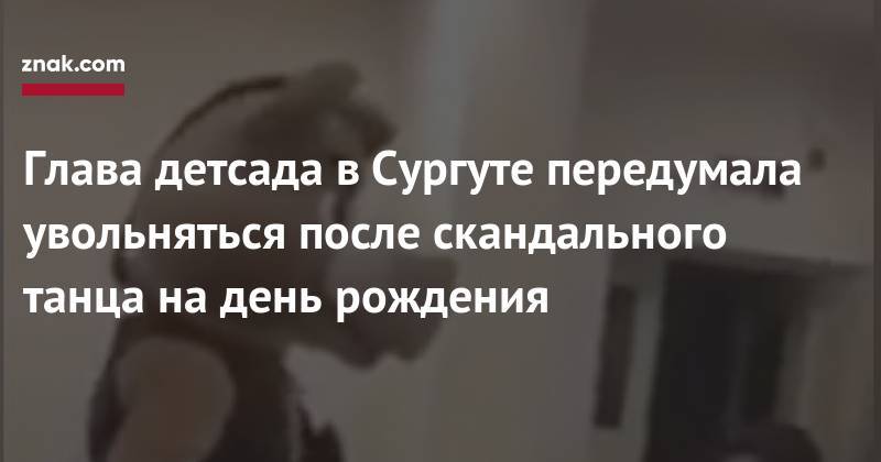 Глава детсада в&nbsp;Сургуте передумала увольняться после скандального танца на&nbsp;день рождения - znak.com - Сургут