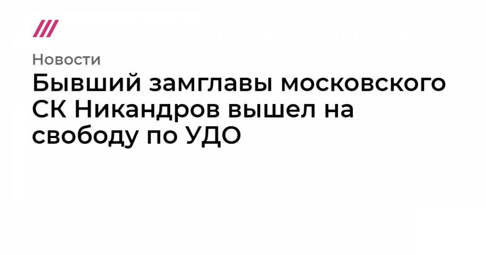 Бывший замглавы московского СК Никандров вышел на свободу по УДО - tvrain.ru