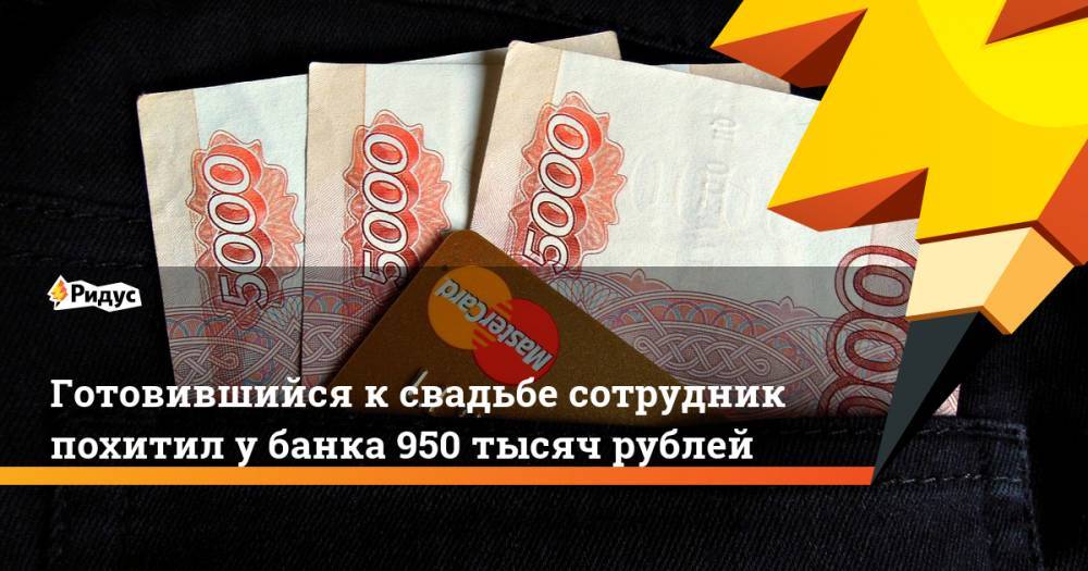 Готовившийся к свадьбе сотрудник похитил у банка 950 тысяч рублей - ridus.ru - Югра - Нижневартовск