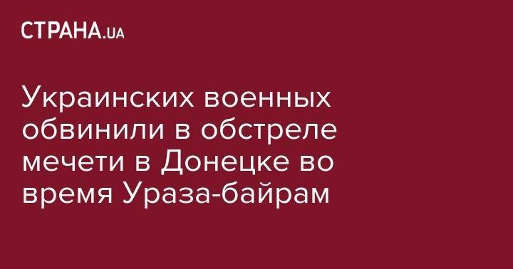 Украинских военных обвинили в обстреле мечети в Донецке во время Ураза-байрам - strana.ua - Украина - ДНР - Донецк