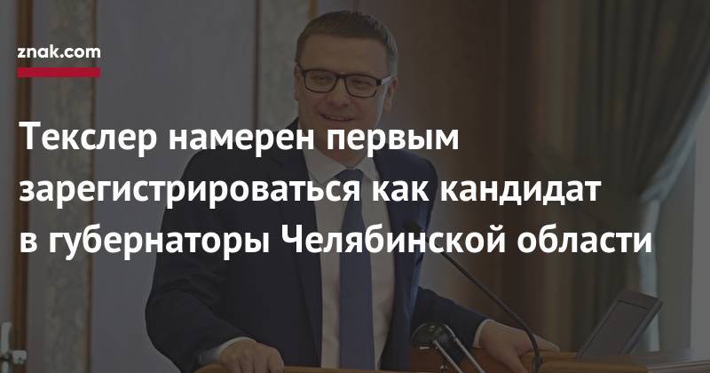 Алексей Текслер - Текслер намерен первым зарегистрироваться как кандидат в&nbsp;губернаторы Челябинской области - znak.com - Челябинская обл.