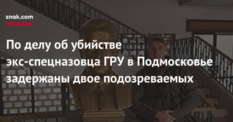 Никита Белянкин - По&nbsp;делу об&nbsp;убийстве экс-спецназовца ГРУ в&nbsp;Подмосковье задержаны двое подозреваемых - znak.com - Московская обл. - Красногорск