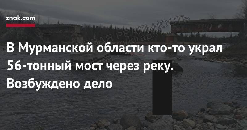 В Мурманской области кто-то украл 56-тонный мост через реку. Возбуждено дело - znak.com - Россия - Мурманская обл.