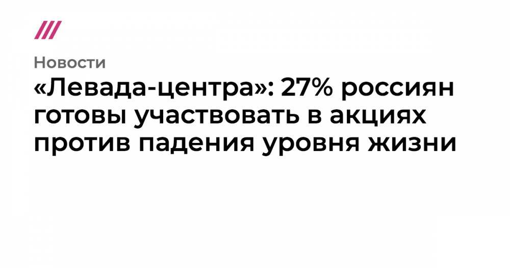 «Левада-центр»: 27% россиян готовы участвовать в акциях против падения уровня жизни - tvrain.ru - Екатеринбург - Архангельск