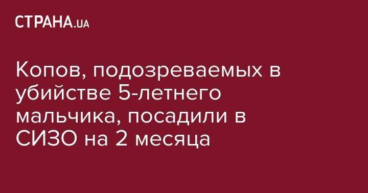 Иван Приходько - Кирилл Тлявов - Копов, подозреваемых в убийстве 5-летнего мальчика, посадили в СИЗО на 2 месяца - strana.ua - Киев