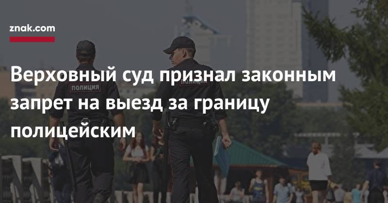 Верховный суд признал законным запрет на&nbsp;выезд за&nbsp;границу полицейским - znak.com - Москва - Россия - Болгария
