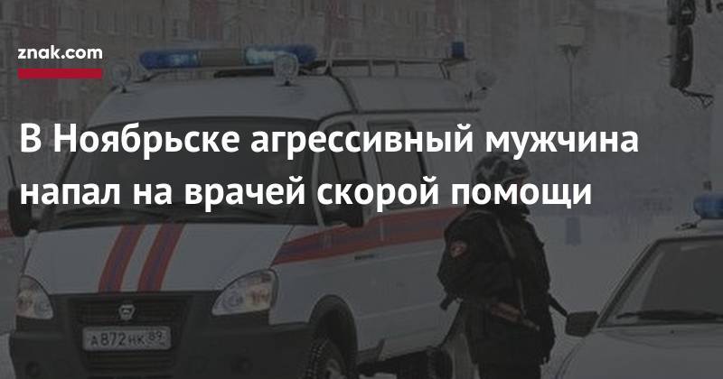 В&nbsp;Ноябрьске агрессивный мужчина напал на&nbsp;врачей скорой помощи - znak.com - Ноябрьск