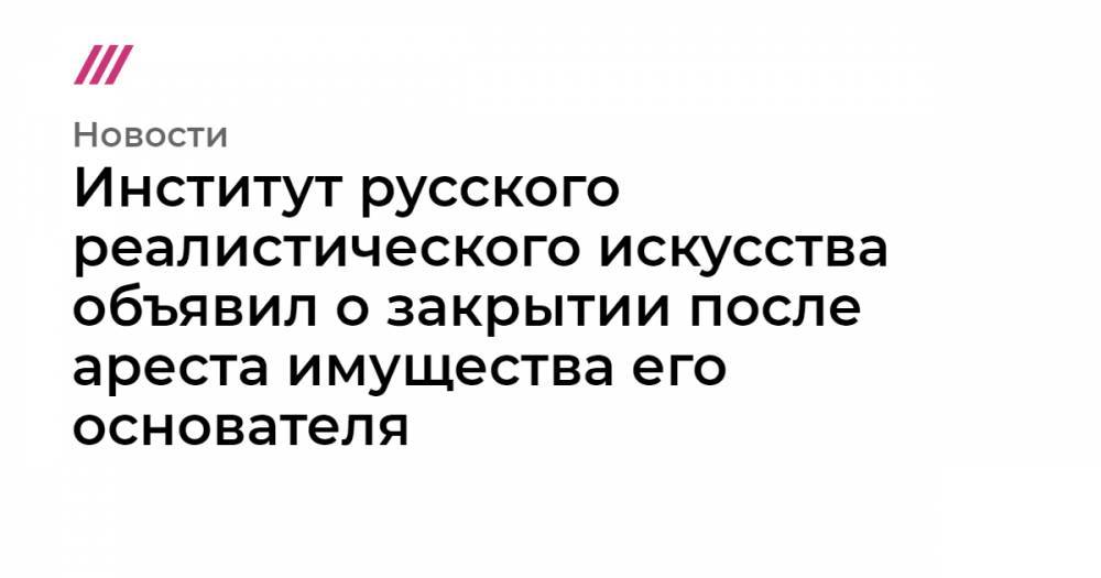 Дмитрий Ананьев - Алексей Ананьев - Институт русского реалистического искусства объявил о закрытии после ареста имущества его основателя - tvrain.ru