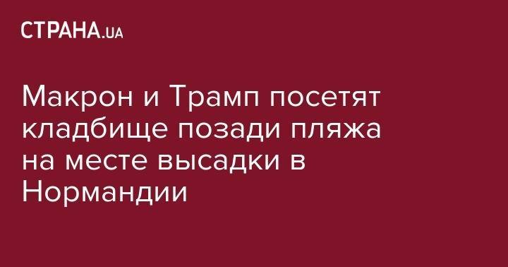 Дональд Трамп - Тереза Мэй - Эммануэль Макрон - Джастин Трюдо - Филипп Эдуар - Макрон и Трамп посетят кладбище позади пляжа на месте высадки в Нормандии - strana.ua - США - Англия - Франция - Канада