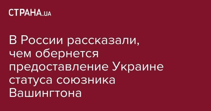 Александр Грушко - В России рассказали, чем обернется предоставление Украине статуса союзника Вашингтона - strana.ua - Россия - США - Украина - Киев - Вашингтон
