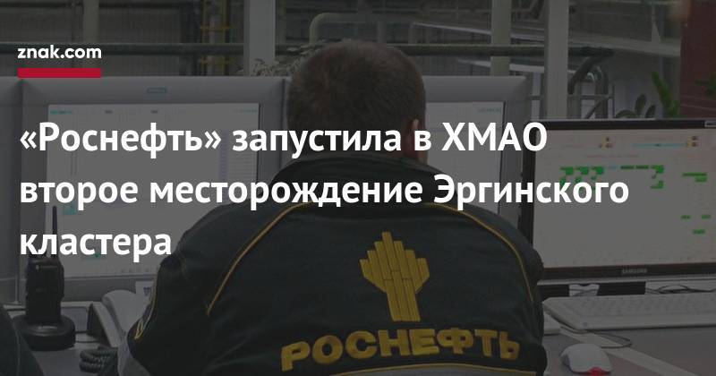 Игорь Сечин - «Роснефть» запустила в&nbsp;ХМАО второе месторождение Эргинского кластера - znak.com - Санкт-Петербург