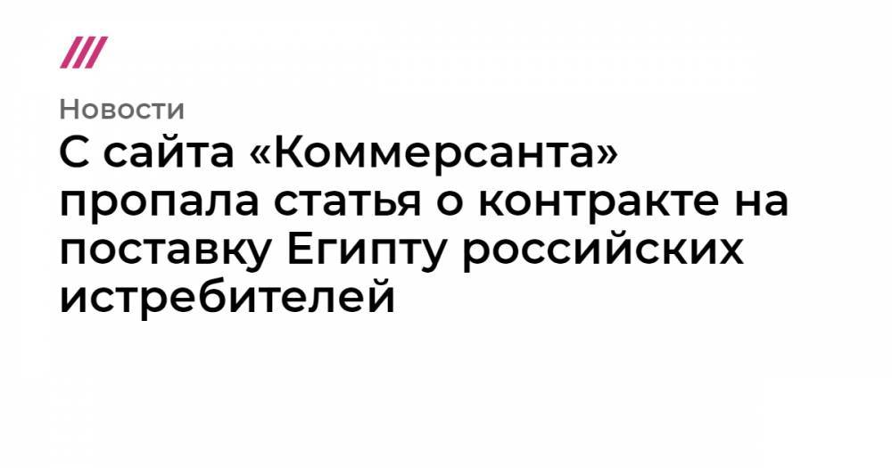 Иван Сафронов - С сайта «Коммерсанта» пропала&nbsp;статья&nbsp;о контракте на поставку Египту российских истребителей - tvrain.ru - Россия - Египет