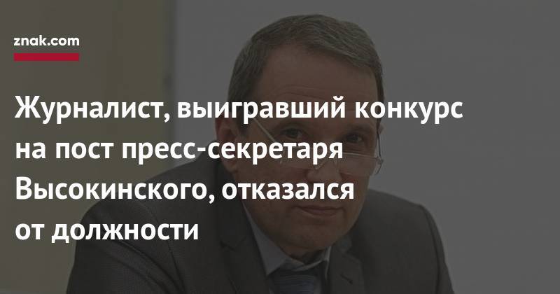 Александр Высокинский - Журналист, выигравший конкурс на&nbsp;пост пресс-секретаря Высокинского, отказался от&nbsp;должности - znak.com - Екатеринбург