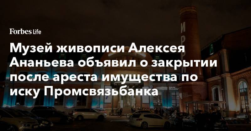 Дмитрий Ананьев - Алексей Ананьев - Музей живописи Алексея Ананьева объявил о закрытии после ареста имущества по иску Промсвязьбанка - forbes.ru - Москва