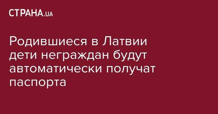 Эгилс Левитс - Родившиеся в Латвии дети неграждан будут автоматически получат паспорта - strana.ua - Латвия