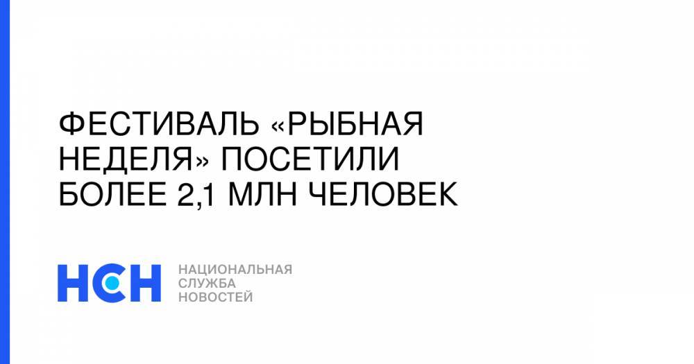 Сергей Собянин - Фестиваль «Рыбная неделя» посетили более 2,1 млн человек - nsn.fm - Москва