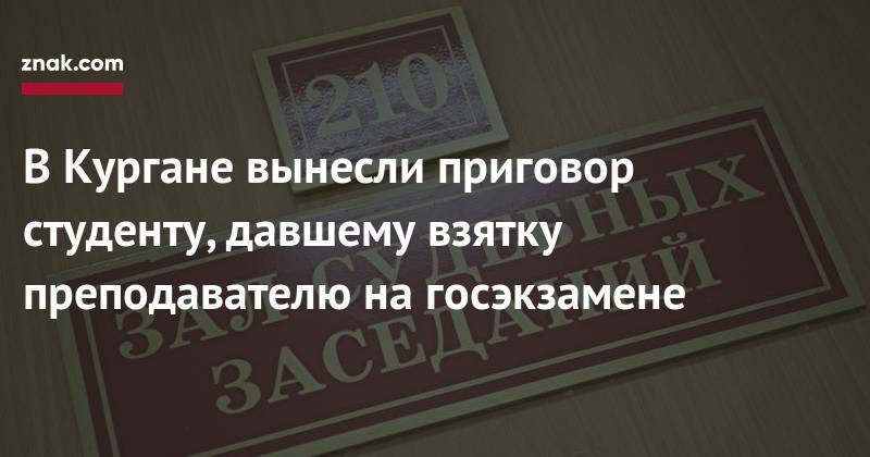 В&nbsp;Кургане вынесли приговор студенту, давшему взятку преподавателю на&nbsp;госэкзамене - znak.com - Россия