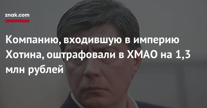 Компанию, входившую в&nbsp;империю Хотина, оштрафовали в&nbsp;ХМАО на&nbsp;1,3 млн рублей - znak.com - Россия - Ханты-Мансийск - Югра - район Сургутский