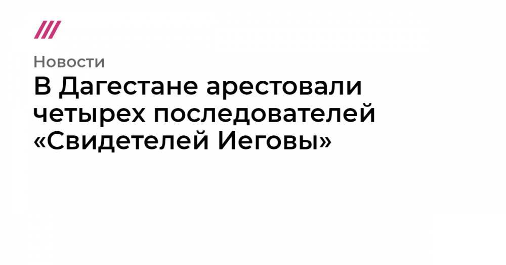 В Дагестане арестовали четырех последователей «Свидетелей Иеговы» - tvrain.ru - Россия - Махачкала - Каспийск
