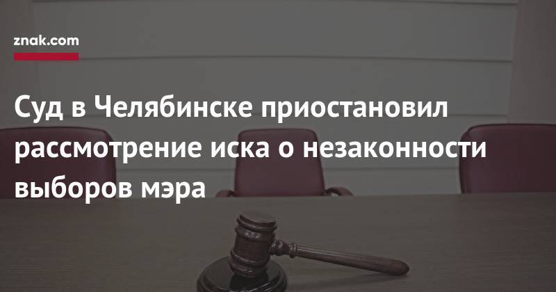 Ярослав Щербаков - Суд в&nbsp;Челябинске приостановил рассмотрение иска о&nbsp;незаконности выборов мэра - znak.com - Челябинск