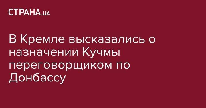 Владимир Зеленский - Дмитрий Песков - Леонид Кучма - В Кремле высказались о назначении Кучмы переговорщиком по Донбассу - strana.ua - Россия - Украина - Киев