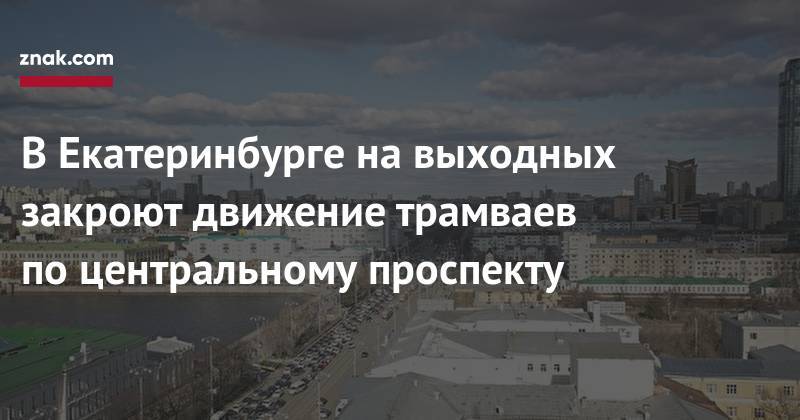 Карл Либкнехт - В&nbsp;Екатеринбурге на&nbsp;выходных закроют движение трамваев по&nbsp;центральному проспекту - znak.com - Екатеринбург