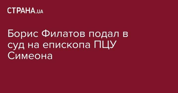 Борис Филатов - Борис Филатов подал в суд на епископа ПЦУ Симеона - strana.ua - Украина - Днепр