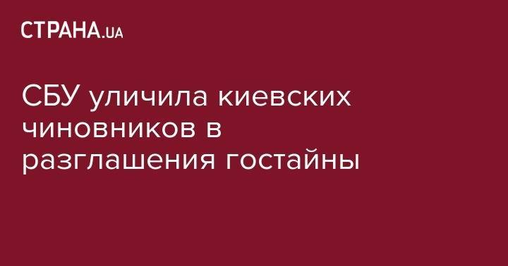 СБУ уличила киевских чиновников в разглашения гостайны - strana.ua - Украина - Киев