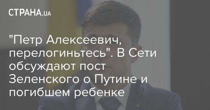 Владимир Зеленский - "Петр Алексеевич, перелогиньтесь". Сетm удивил пост Зеленского о Путине и погибшем ребенке - strana.ua - Россия - Украина - Брюссель