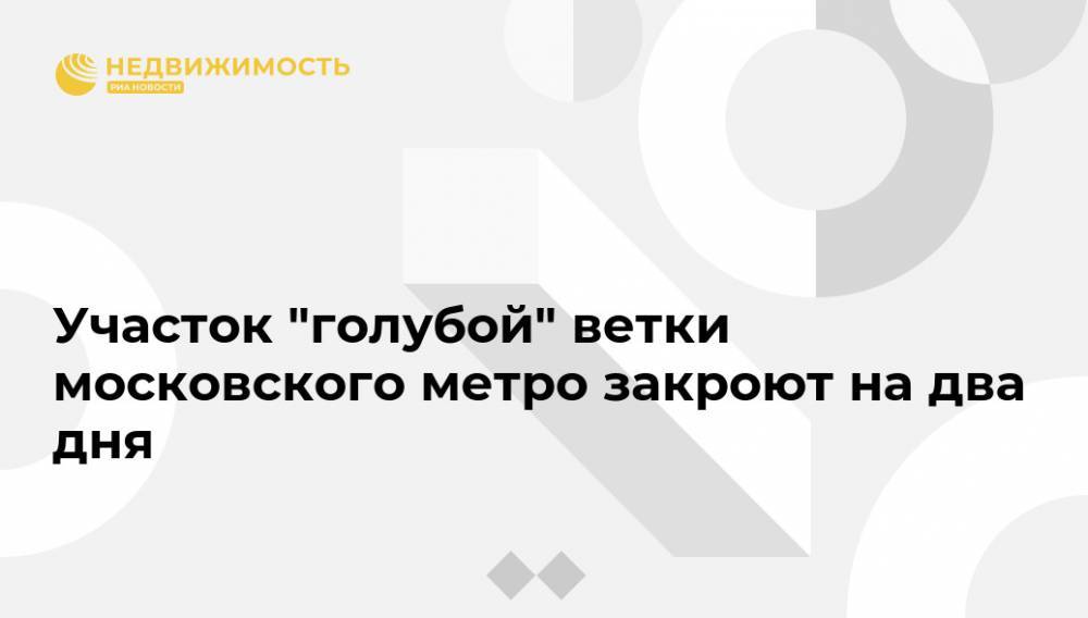 Участок "голубой" ветки московского метро закроют на два дня - realty.ria.ru - Москва - Москва
