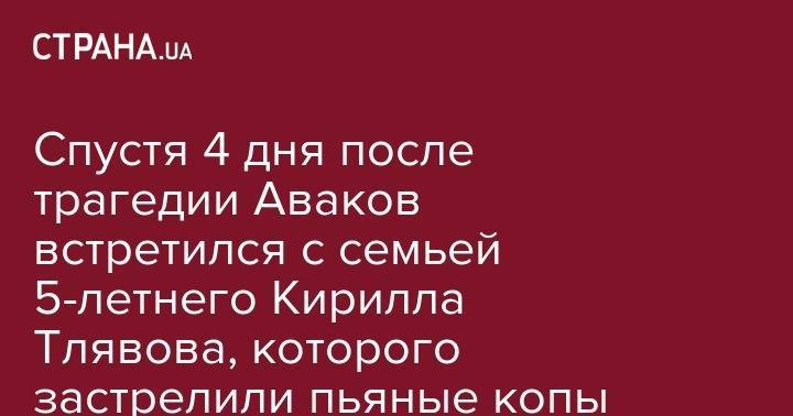 Арсен Аваков - Сергей Князев - Кирилл Тлявов - Спустя 4 дня после трагедии Аваков встретился с семьей 5-летнего Кирилла Тлявова, которого застрелили пьяные копы - strana.ua - Украина