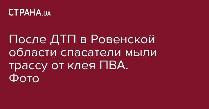 После ДТП в Ровенской области спасатели мыли трассу от клея ПВА. Фото - strana.ua - Украина - Ровенская обл. - Ровненская обл.