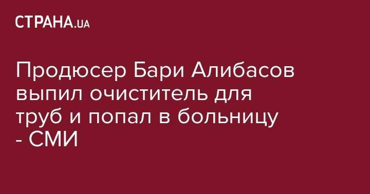 Бари Алибасов - Продюсер Бари Алибасов выпил очиститель для труб и попал в больницу - СМИ - strana.ua