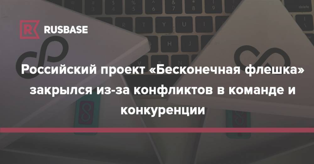 Российский проект «Бесконечная флешка» закрылся из-за конфликтов в команде и конкуренции - rb.ru - Россия