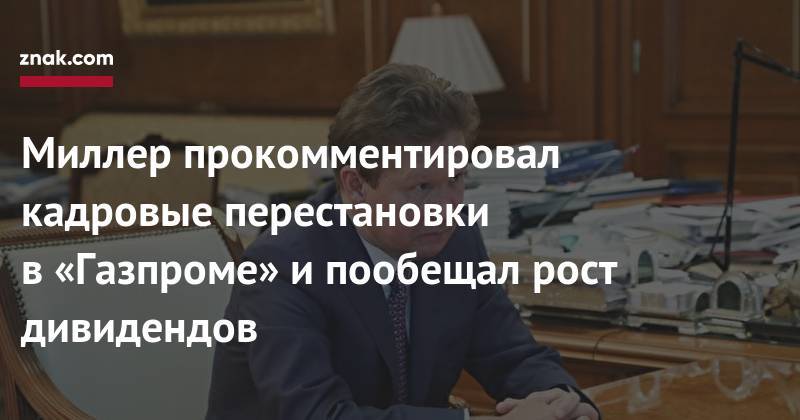 Алексей Миллер - Миллер прокомментировал кадровые перестановки в&nbsp;«Газпроме» и&nbsp;пообещал рост дивидендов - znak.com