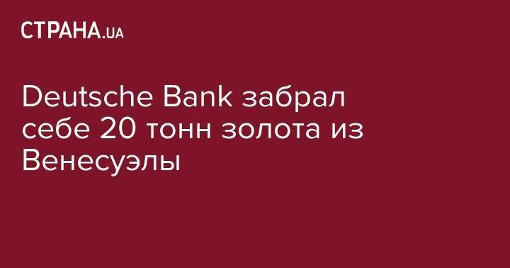 Николас Мадуро - Deutsche Bank забрал себе 20 тонн золота из Венесуэлы - strana.ua - Германия - Венесуэла