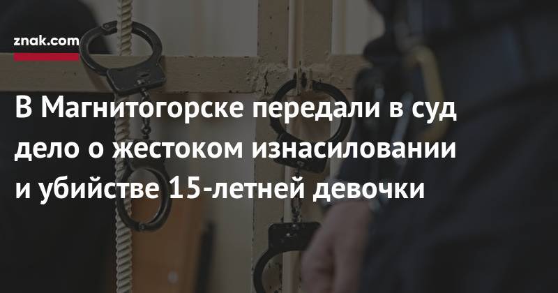 В&nbsp;Магнитогорске передали в&nbsp;суд дело о&nbsp;жестоком изнасиловании и&nbsp;убийстве 15-летней девочки - znak.com - Челябинск - Магнитогорск