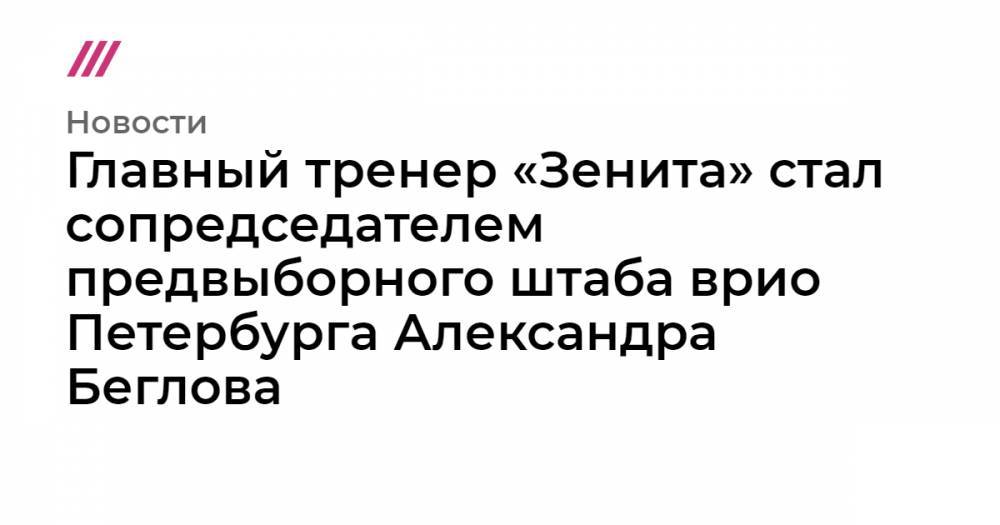 Главный тренер «Зенита» стал сопредседателем предвыборного штаба врио Петербурга Александра Беглова - tvrain.ru - Санкт-Петербург